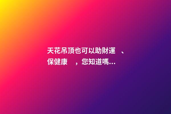 天花吊頂也可以助財運、保健康，您知道嗎？